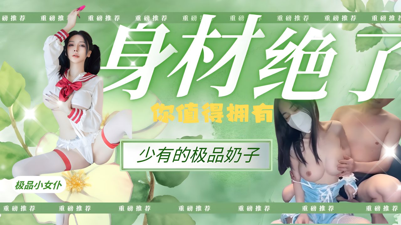 【重磅推荐】这身材绝了少有的极品奶子，极品小女仆你值得拥有