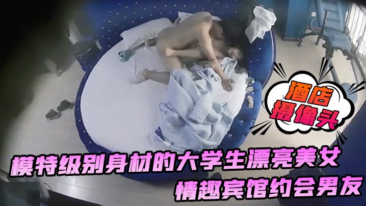 酒店摄像头模特级别身材的大学生漂亮美女情趣宾馆约.会男友年轻人很勐一顿大力输出