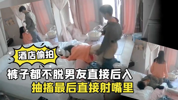 酒店偷拍裤子都不脱男友直接后入清纯学生女朋友干到.高潮抽搐最后直接射嘴里