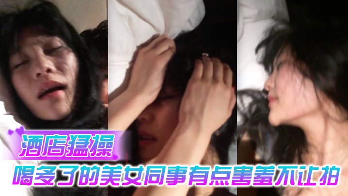 酒店猛.操喝多.了的美.女同事有.点害羞.不让拍.