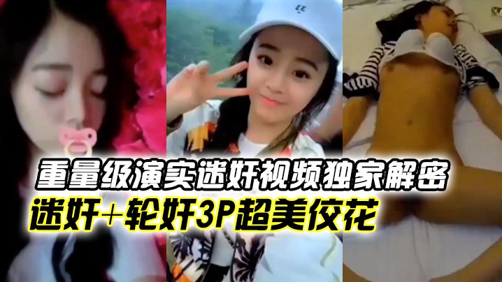 全球首发重量级演实迷奸视频独家解密迷奸轮奸3p超.美佼花你们的高冷女神就这样任人摆布被内射颜射性交萝莉3P