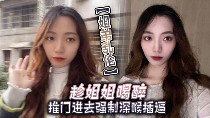 姐弟乱伦趁姐姐喝醉推门进去强制深喉插逼.