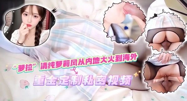 【网红推荐】“萝拉”清纯萝莉风从内地大火到海外，重金定.制私密视频