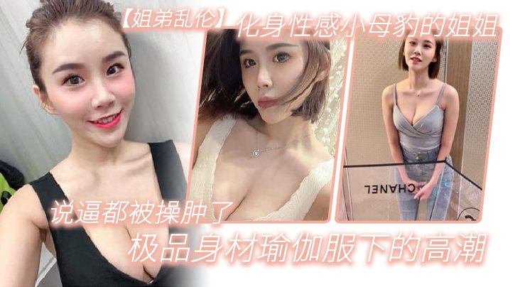 姐弟乱伦化身性感小母豹的姐姐说逼都被操肿了_极品.身材瑜伽服下的高潮
