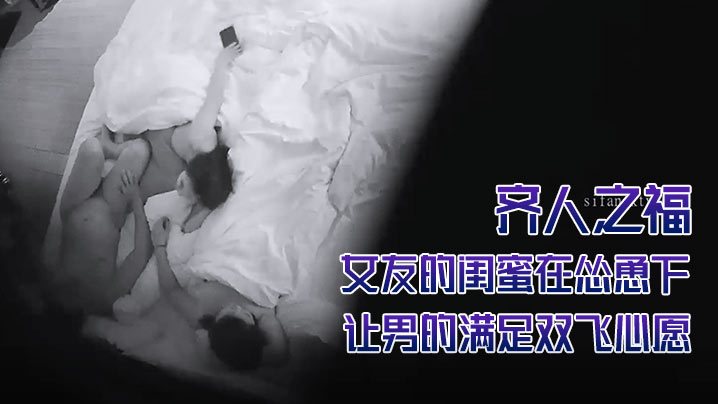 酒店摄像头偷拍齐人之福女友的闺蜜在怂恿下让男的满.足双飞心愿