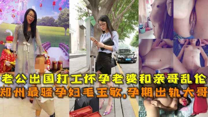 郑州最骚孕妇毛玉敏孕期出轨大哥，老公出国打工在家和亲哥乱伦内射
