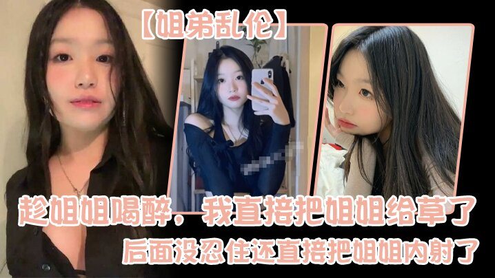 姐弟乱伦趁姐姐喝醉我直接把姐姐给草了后面没忍住还.直接把姐姐内射了